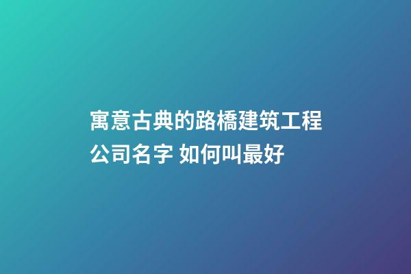 寓意古典的路橋建筑工程公司名字 如何叫最好